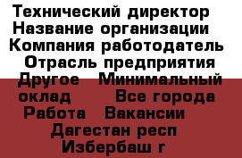 Технический директор › Название организации ­ Компания-работодатель › Отрасль предприятия ­ Другое › Минимальный оклад ­ 1 - Все города Работа » Вакансии   . Дагестан респ.,Избербаш г.